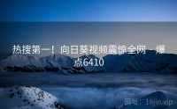 热搜第一！向日葵视频震惊全网 · 爆点6410