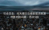 社会百态：天天摸日日摸狠狠添高潮喷折射的问题 · 热点588