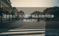话题热议：久久国产精品到底咋回事 · 热点8343
