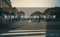 娱乐爆点：芭乐app最新下载让人意外