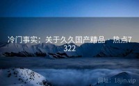 冷门事实：关于久久国产精品 · 热点7322