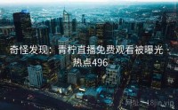 奇怪发现：青柠直播免费观看被曝光 · 热点496