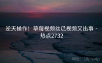 逆天操作！草莓视频丝瓜视频又出事 · 热点2732