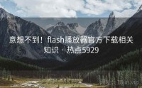 意想不到！flash播放器官方下载相关知识 · 热点5929