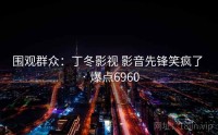 围观群众：丁冬影视 影音先锋笑疯了 · 爆点6960