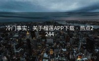 冷门事实：关于榴莲APP下载 · 热点2244