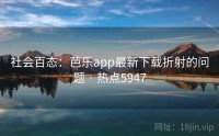 社会百态：芭乐app最新下载折射的问题 · 热点5947
