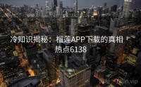 冷知识揭秘：榴莲APP下载的真相 · 热点6138