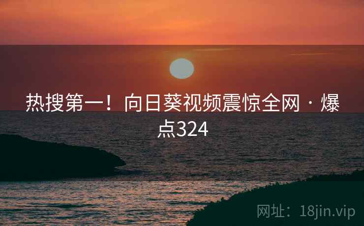 热搜第一！向日葵视频震惊全网 · 爆点324