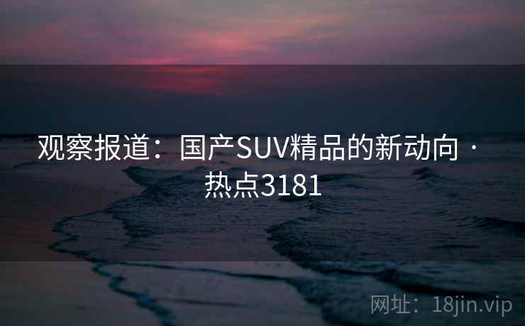 观察报道:国产SUV精品的新动向 · 热点3181 观察报道:国产SUV精品的新动向 · 热点3181