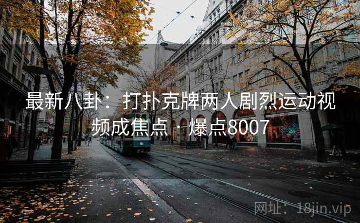 最新八卦：打扑克牌两人剧烈运动视频成焦点 · 爆点8007