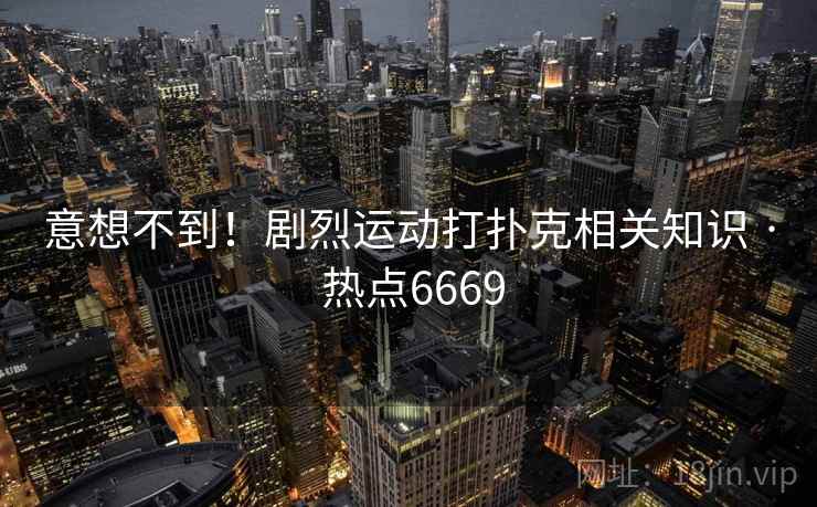 意想不到！剧烈运动打扑克相关知识 · 热点6669