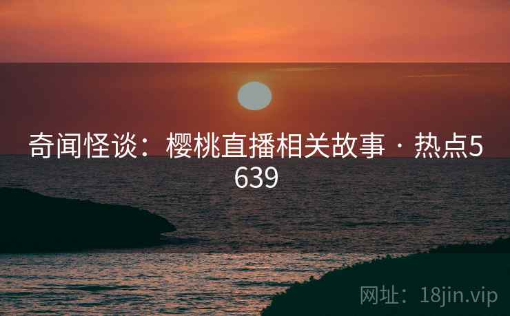 奇闻怪谈：樱桃直播相关故事 · 热点5639