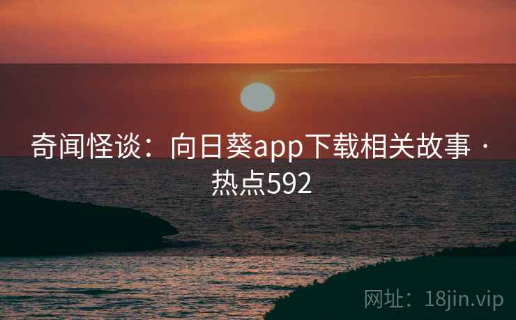 奇闻怪谈：向日葵app下载相关故事 · 热点592