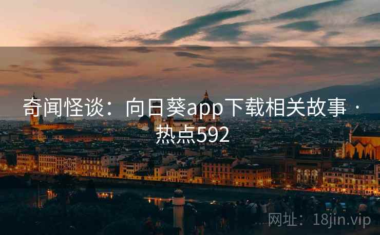 奇闻怪谈：向日葵app下载相关故事 · 热点592