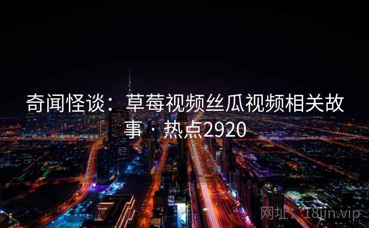 奇闻怪谈：草莓视频丝瓜视频相关故事 · 热点2920