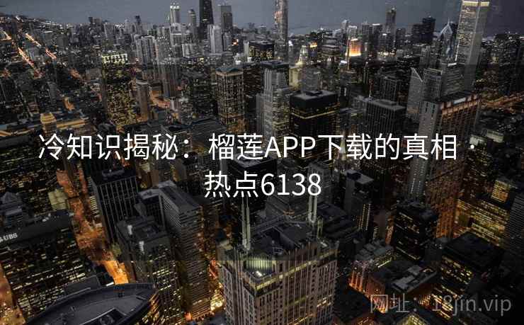 冷知识揭秘：榴莲APP下载的真相 · 热点6138