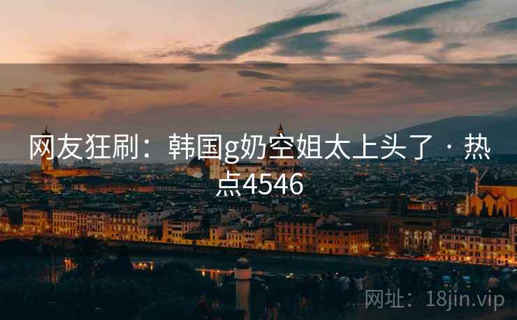网友狂刷：韩国g奶空姐太上头了 · 热点4546