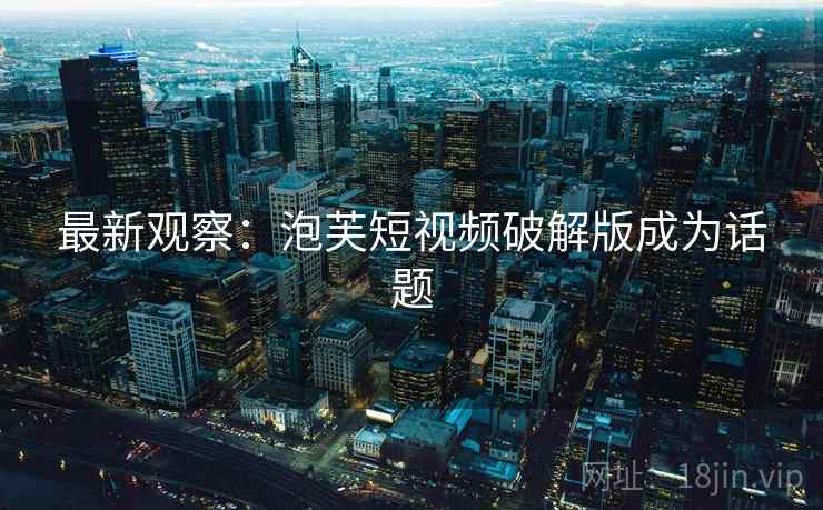 最新观察:泡芙短视频破解版成为话题 最新观察:泡芙短视频破解版成为话题