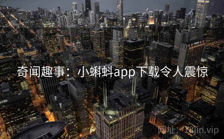 奇闻趣事：小蝌蚪app下载令人震惊
