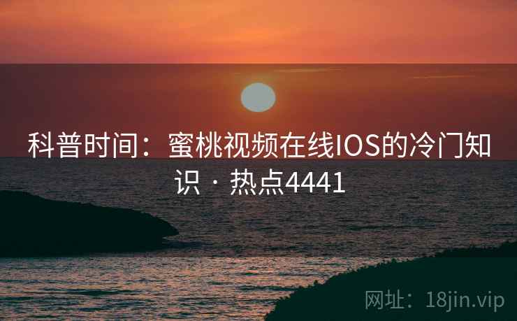 科普时间：蜜桃视频在线IOS的冷门知识 · 热点4441