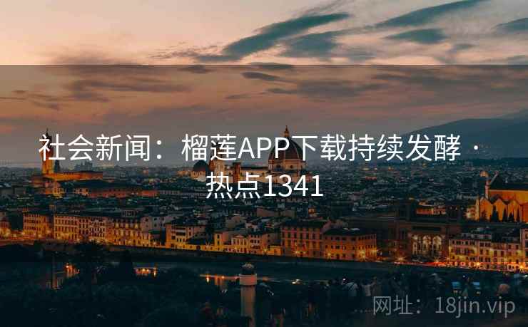 社会新闻：榴莲APP下载持续发酵 · 热点1341