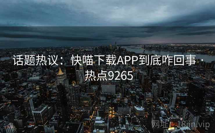 话题热议：快喵下载APP到底咋回事 · 热点9265