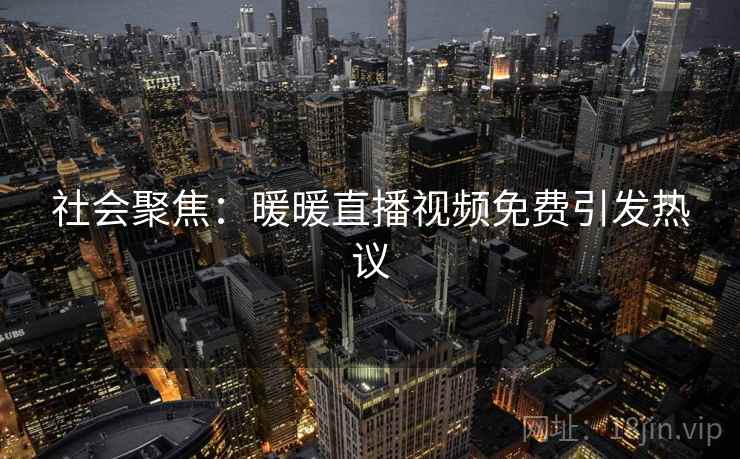 社会聚焦：暖暖直播视频免费引发热议