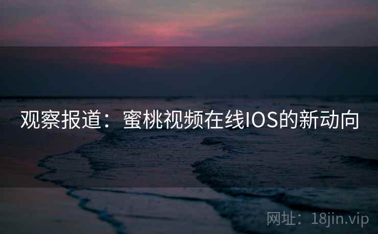观察报道：蜜桃视频在线IOS的新动向