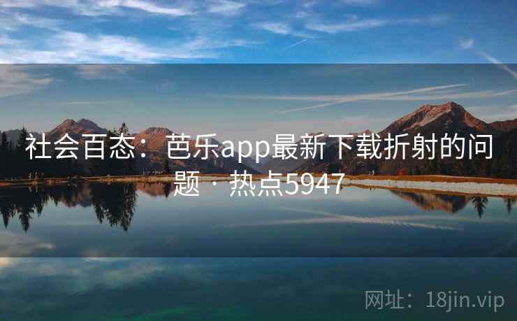 社会百态：芭乐app最新下载折射的问题 · 热点5947