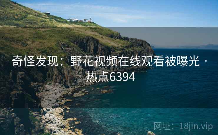 奇怪发现：野花视频在线观看被曝光 · 热点6394