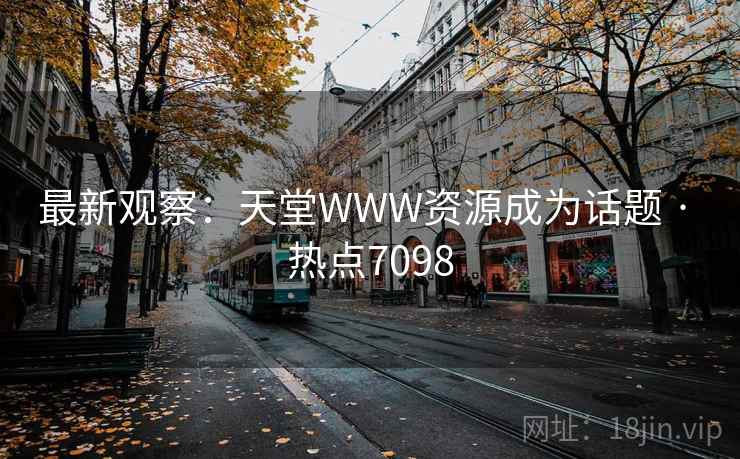 最新观察：天堂WWW资源成为话题 · 热点7098