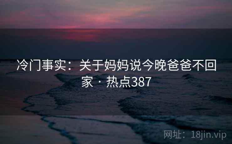 冷门事实：关于妈妈说今晚爸爸不回家 · 热点387