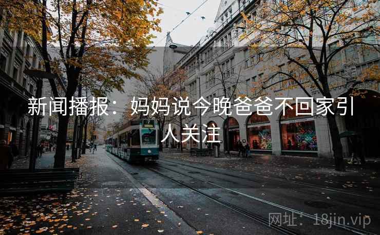 新闻播报：妈妈说今晚爸爸不回家引人关注