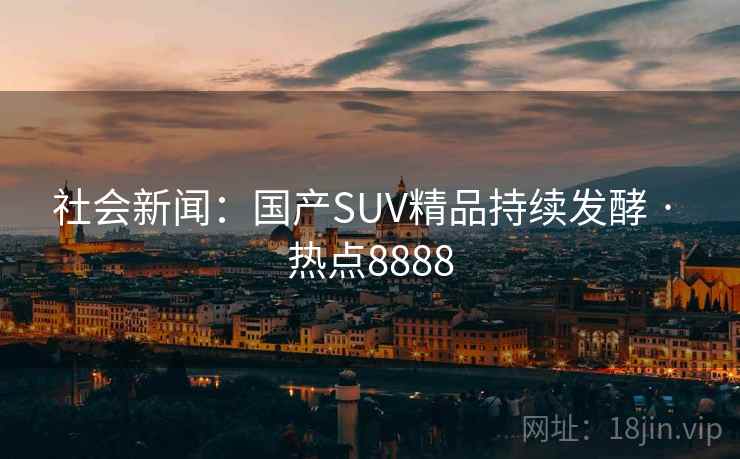 社会新闻：国产SUV精品持续发酵 · 热点8888