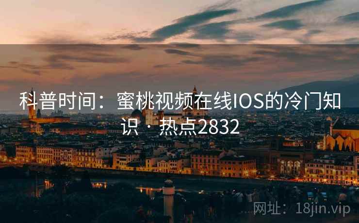 科普时间：蜜桃视频在线IOS的冷门知识 · 热点2832