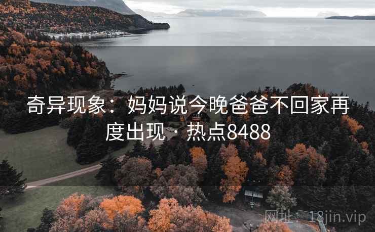 奇异现象:妈妈说今晚爸爸不回家再度出现 · 热点8488 奇异现象:妈妈说今晚爸爸不回家再度出现 · 热点8488