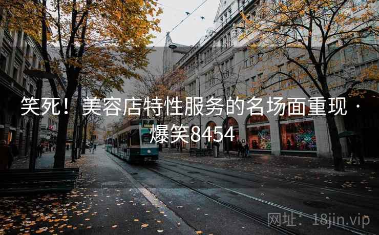 笑死！美容店特性服务的名场面重现 · 爆笑8454