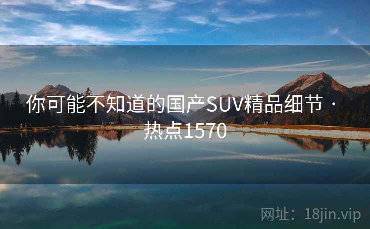 你可能不知道的国产SUV精品细节 · 热点1570