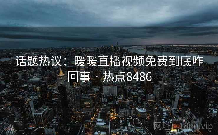 话题热议:暖暖直播视频免费到底咋回事 · 热点8486 话题热议:暖暖直播视频免费到底咋回事 · 热点8486