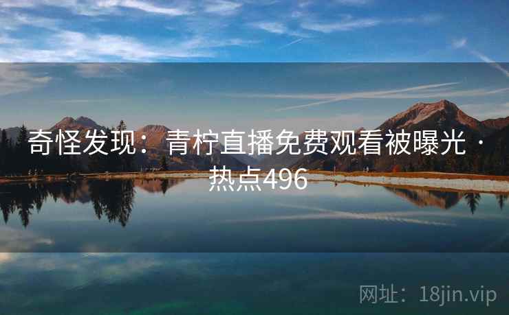 奇怪发现：青柠直播免费观看被曝光 · 热点496