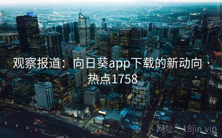观察报道：向日葵app下载的新动向 · 热点1758