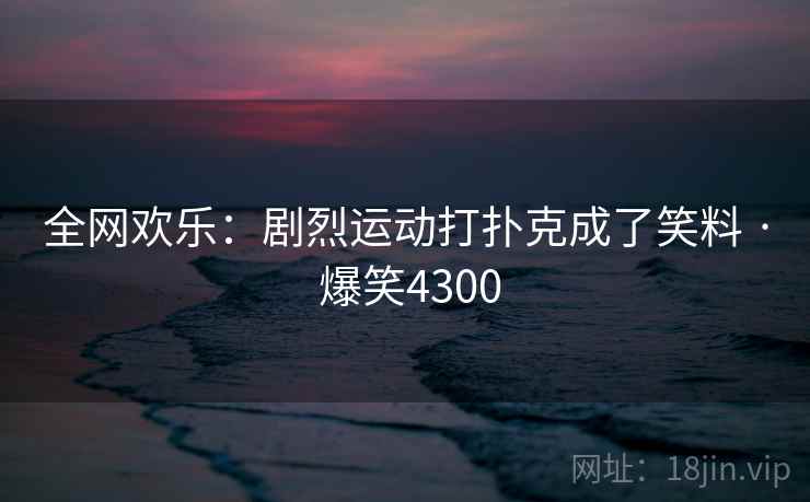 全网欢乐:剧烈运动打扑克成了笑料 · 爆笑4300 全网欢乐:剧烈运动打扑克成了笑料 · 爆笑4300