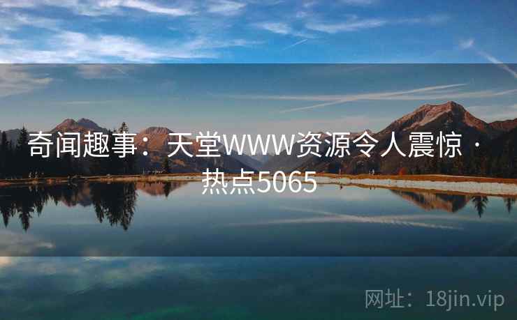 奇闻趣事：天堂WWW资源令人震惊 · 热点5065